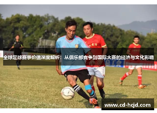 全球足球赛事价值深度解析：从俱乐部竞争到国际大赛的经济与文化影响