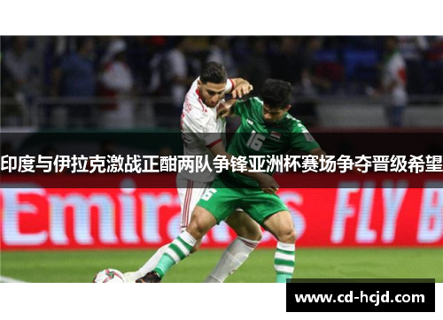 印度与伊拉克激战正酣两队争锋亚洲杯赛场争夺晋级希望
