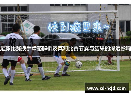 足球比赛换手策略解析及其对比赛节奏与结果的深远影响