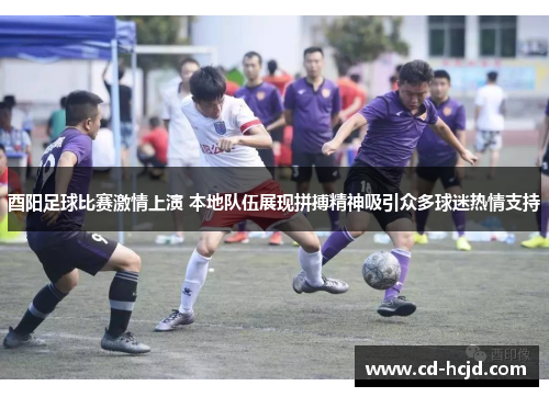 酉阳足球比赛激情上演 本地队伍展现拼搏精神吸引众多球迷热情支持