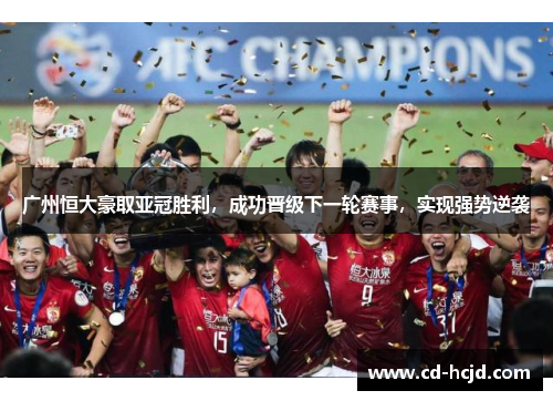 广州恒大豪取亚冠胜利，成功晋级下一轮赛事，实现强势逆袭